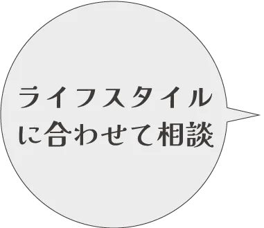 ライフスタイルに合わせて相談